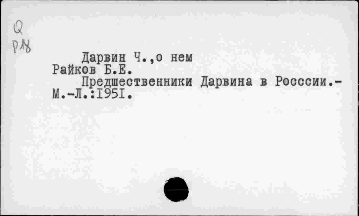 ﻿<5
№
Дарвин Ч.,о нем Райков Б.Е.
Предшественники Дарвина в Росссии.-М.-Л.:1951.